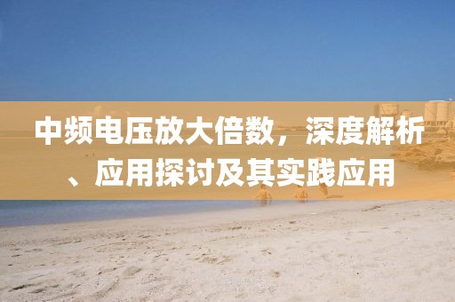 中频电压放大倍数,深度解析、应用探讨及其实践应用