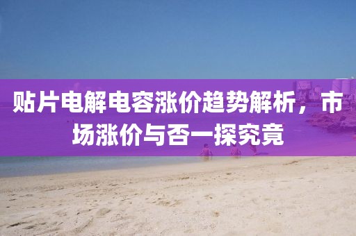 贴片电解电容涨价趋势解析,市场涨价与否一探究竟