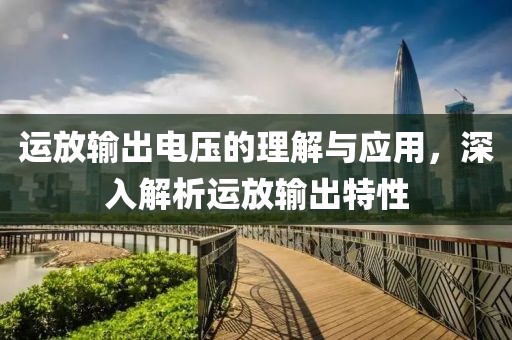 运放输出电压的理解与应用，深入解析运放输出特性