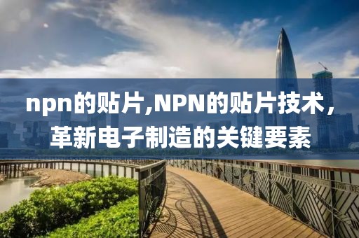 npn的贴片,NPN的贴片技术，革新电子制造的关键要素