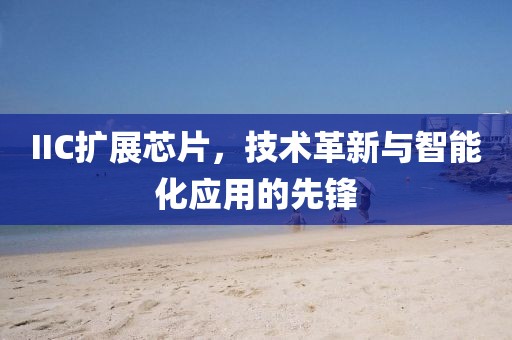 IIC扩展芯片，技术革新与智能化应用的先锋