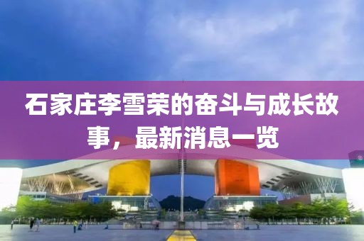 石家庄李雪荣的奋斗与成长故事，最新消息一览