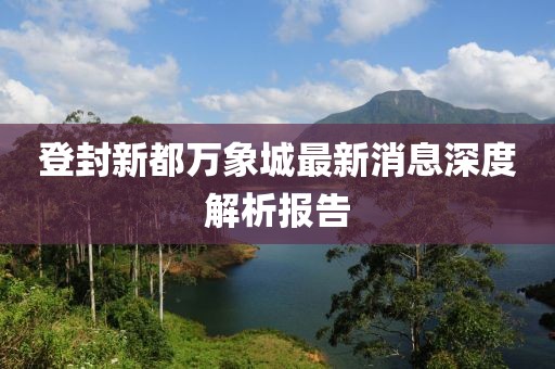 登封新都万象城最新消息深度解析报告