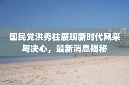 国民党洪秀柱展现新时代风采与决心，最新消息揭秘