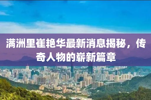 满洲里崔艳华最新消息揭秘，传奇人物的崭新篇章