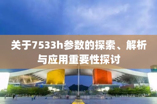 关于7533h参数的探索、解析与应用重要性探讨