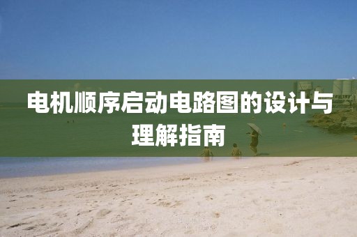 电机顺序启动电路图的设计与理解指南