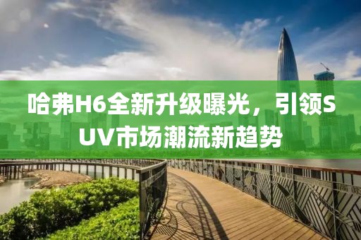 哈弗H6全新升级曝光，引领SUV市场潮流新趋势