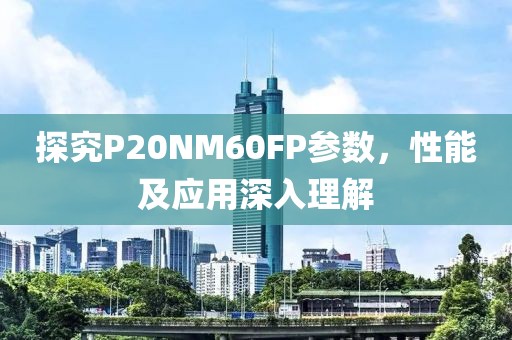 探究P20NM60FP参数，性能及应用深入理解