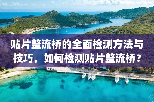 贴片整流桥的全面检测方法与技巧，如何检测贴片整流桥？