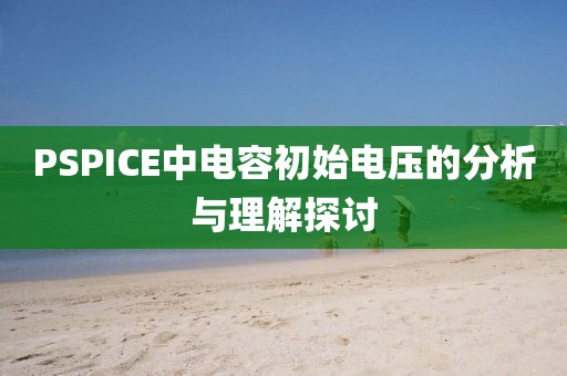 PSPICE中电容初始电压的分析与理解探讨