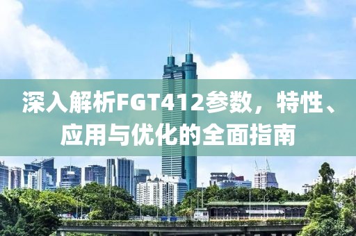 深入解析FGT412参数，特性、应用与优化的全面指南