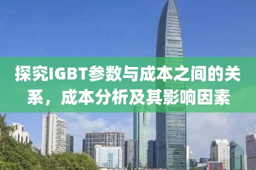 探究IGBT参数与成本之间的关系，成本分析及其影响因素