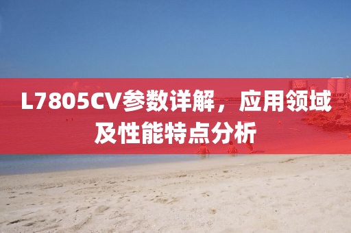 L7805CV参数详解，应用领域及性能特点分析