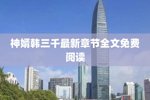 神婿韩三千最新章节全文免费阅读