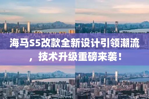 海马S5改款全新设计引领潮流，技术升级重磅来袭！