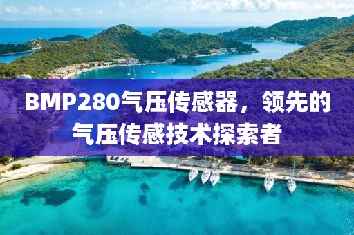 BMP280气压传感器,领先的气压传感技术探索者