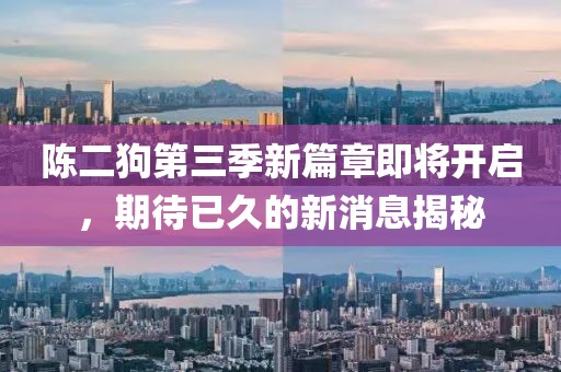 陈二狗第三季新篇章即将开启，期待已久的新消息揭秘