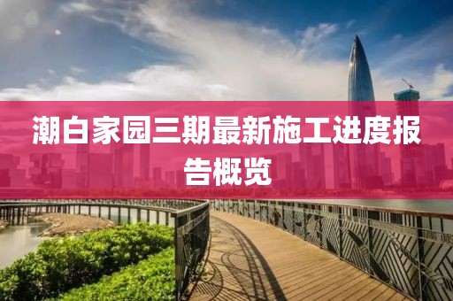 潮白家园三期最新施工进度报告概览