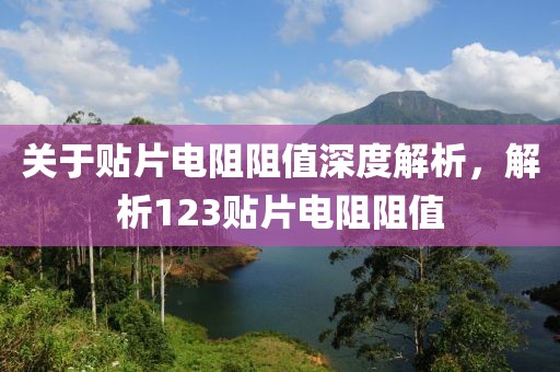 关于贴片电阻阻值深度解析，解析123贴片电阻阻值