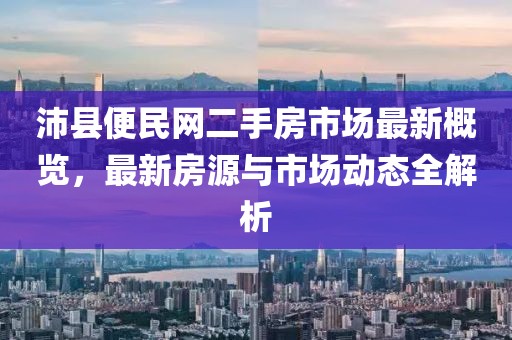 沛县便民网二手房市场最新概览，最新房源与市场动态全解析
