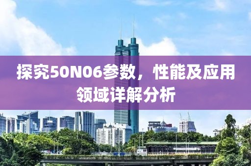 探究50N06参数，性能及应用领域详解分析