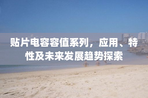 贴片电容容值系列，应用、特性及未来发展趋势探索