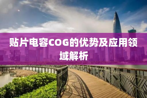 贴片电容COG的优势及应用领域解析