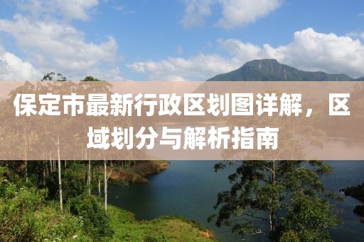 保定市最新行政区划图详解，区域划分与解析指南