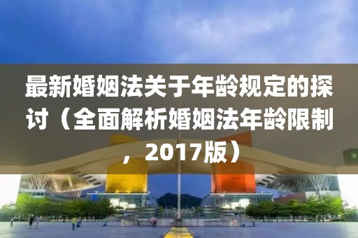 最新婚姻法关于年龄规定的探讨（全面解析婚姻法年龄限制，2017版）