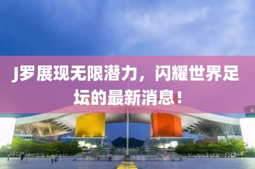 J罗展现无限潜力，闪耀世界足坛的最新消息！