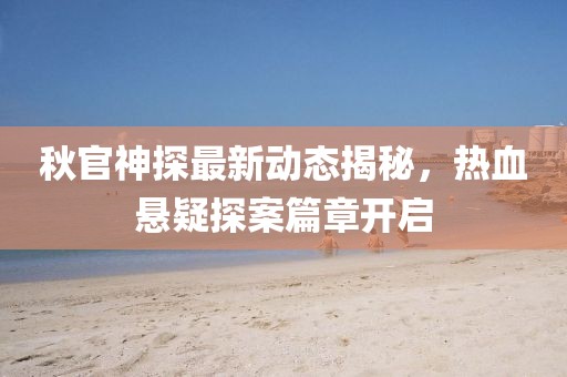 秋官神探最新动态揭秘，热血悬疑探案篇章开启