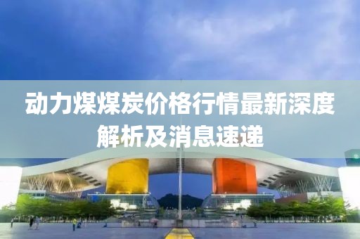 动力煤煤炭价格行情最新深度解析及消息速递