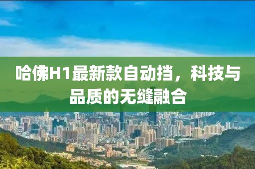 哈佛H1最新款自动挡，科技与品质的无缝融合