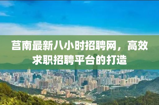 莒南最新八小时招聘网，高效求职招聘平台的打造