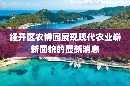 经开区农博园展现现代农业崭新面貌的最新消息