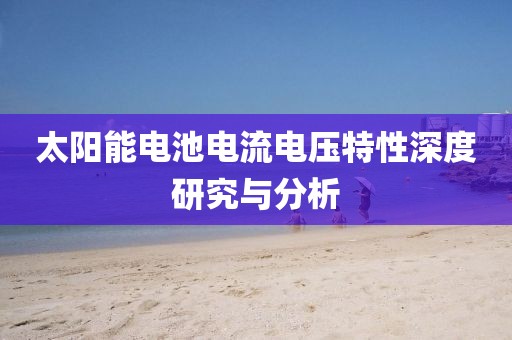 太阳能电池电流电压特性深度研究与分析