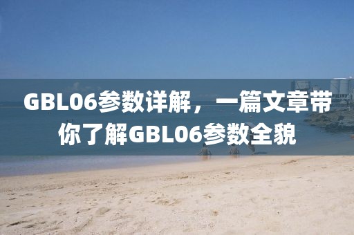 GBL06参数详解,一篇文章带你了解GBL06参数全貌