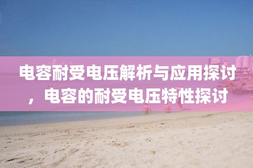 电容耐受电压解析与应用探讨,电容的耐受电压特性探讨