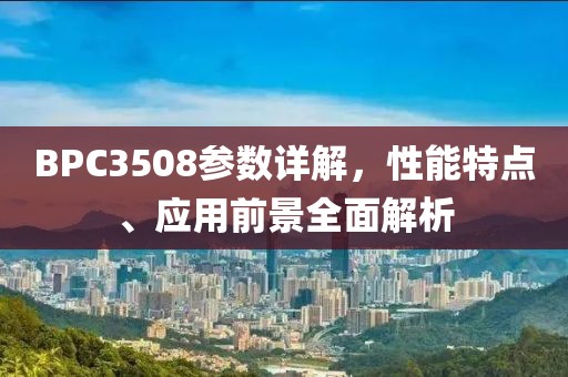 BPC3508参数详解，性能特点、应用前景全面解析