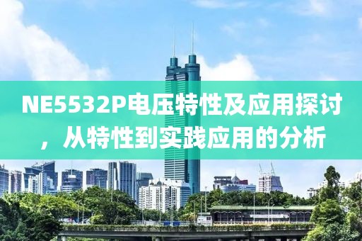 NE5532P电压特性及应用探讨,从特性到实践应用的分析