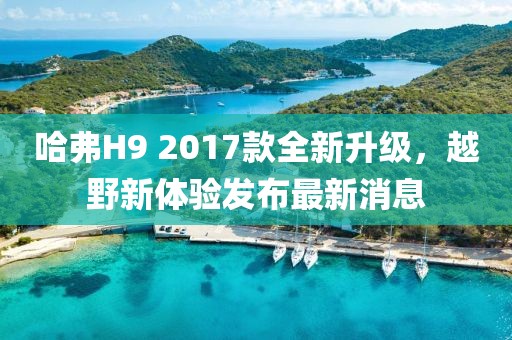 哈弗H9 2017款全新升级，越野新体验发布最新消息