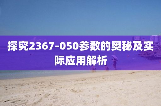 探究2367-050参数的奥秘及实际应用解析