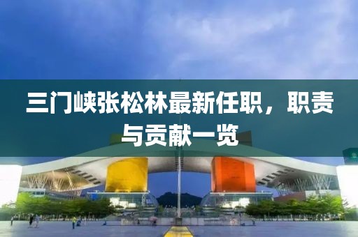 三门峡张松林最新任职，职责与贡献一览