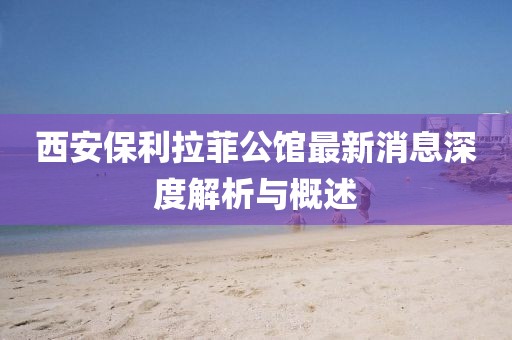 西安保利拉菲公馆最新消息深度解析与概述