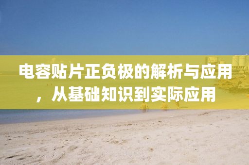 电容贴片正负极的解析与应用,从基础知识到实际应用