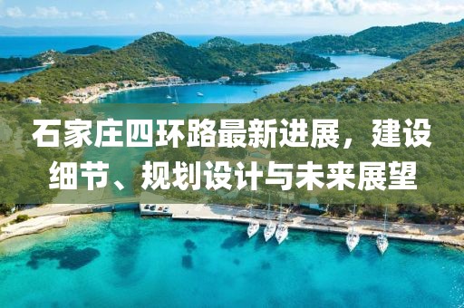石家庄四环路最新进展，建设细节、规划设计与未来展望