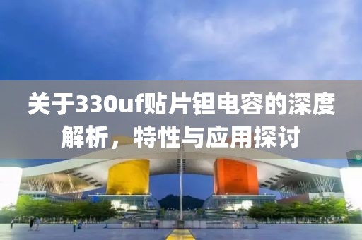 关于330uf贴片钽电容的深度解析,特性与应用探讨