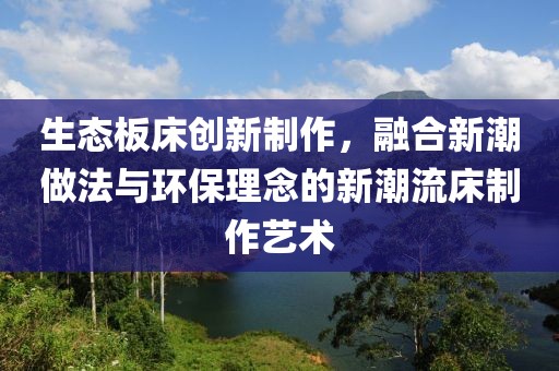 生态板床创新制作，融合新潮做法与环保理念的新潮流床制作艺术