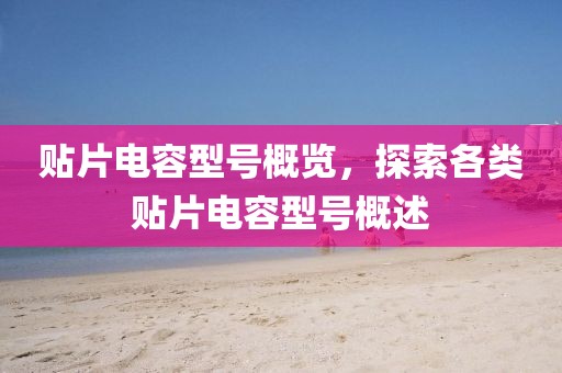 贴片电容型号概览，探索各类贴片电容型号概述